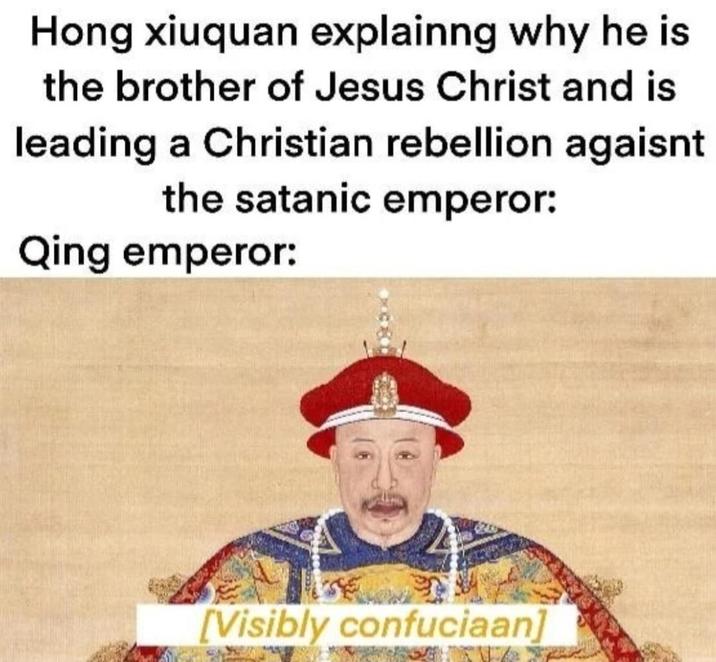 Hong xiuquan explainng why he is the brother of Jesus Christ and is leading a Christian rebellion agaisnt the satanic emperor: Qing emperor: [Visibly confuciaan]