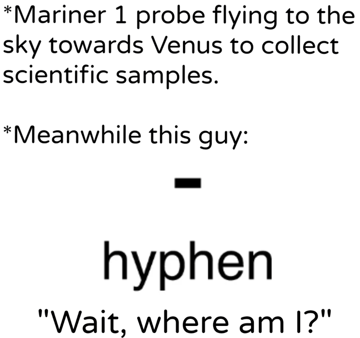 *Mariner 1 probe flying to the sky towards Venus to collect scientific samples. *Meanwhile this guy: hyphen "Wait, where am I?"