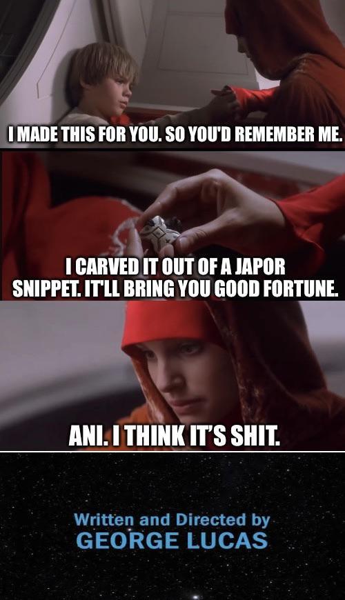 I MADE THIS FOR YOU. SO YOU'D REMEMBER ME. I CARVED IT OUT OF A JAPOR SNIPPET. IT'LL BRING YOU GOOD FORTUNE. ANI. I THINK IT'S S---. Written and Directed by GEORGE LUCAS