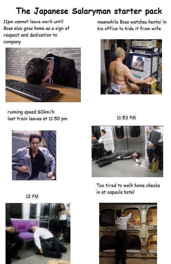 The Japanese Salaryman starter pack 11pm cannot leave work until Boss also goes home as a sign of respect and dedication to company meanwhile Boss watches hentai in his office to hide it from wife running speed 60km/h last train leaves at 11:50 pm 11:53 PM 12 PM Too tired to walk home checks in at capsule hotel