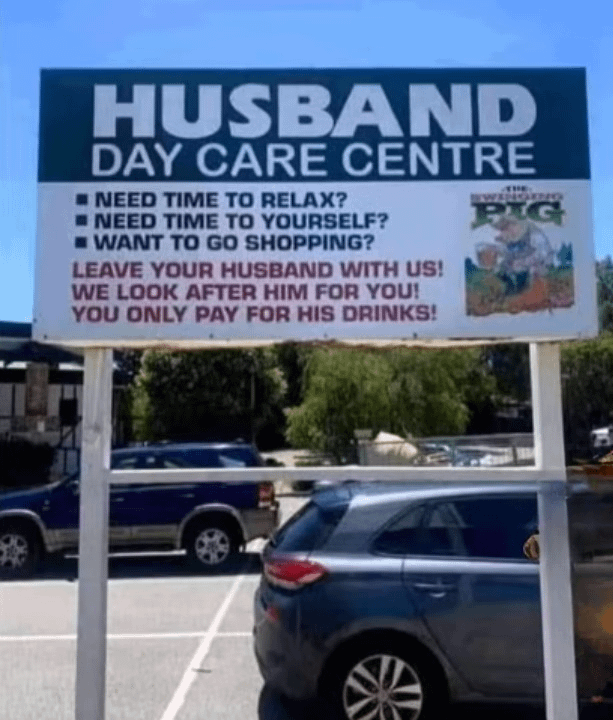 HUSBAND DAY CARE CENTRE NEED TIME TO RELAX? NEED TIME TO YOURSELF? WANT TO GO SHOPPING? LEAVE YOUR HUSBAND WITH US! WE LOOK AFTER HIM FOR YOU! YOU ONLY PAY FOR HIS DRINKS! PIG