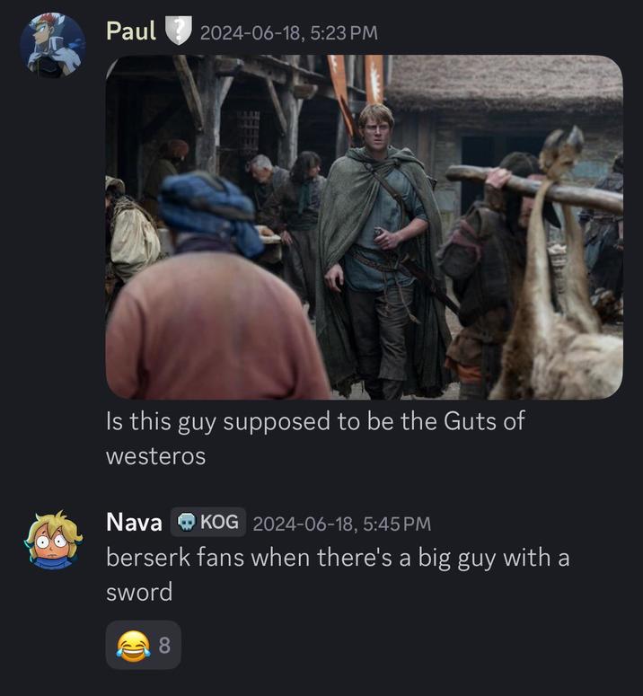 民 Paul 2024-06-18, 5:23 PM Is this guy supposed to be the Guts of westeros Nava KOG 2024-06-18, 5:45 PM berserk fans when there's a big guy with a sword 8