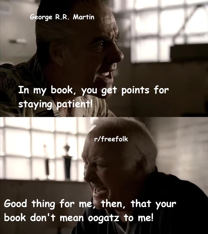 George R.R. Martin In my book, you get points for staying patient! r/freefolk Good thing for me, then, that your book don't mean oogatz to me! to me!