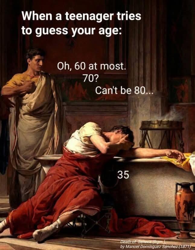 When a teenager tries to guess your age: Oh, 60 at most. 70? Can't be 80... 35 Death of Seneca (frgm) by Manuel Dominguez Sánchez (1871)