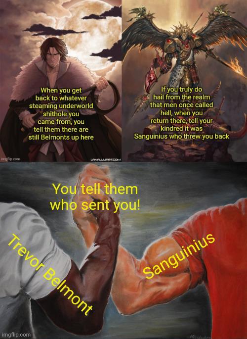 imgp.com When you get back to whatever steaming underworld s------- you came from, you tell them there are still Belmonts up here If you truly do hail from the realm that men once called hell, when you return there, tell your kindred it was Sanguinius who threw you back UANALLAJART.COM You tell them who sent you! Trevor Belmont imgflip.com Sanguinius