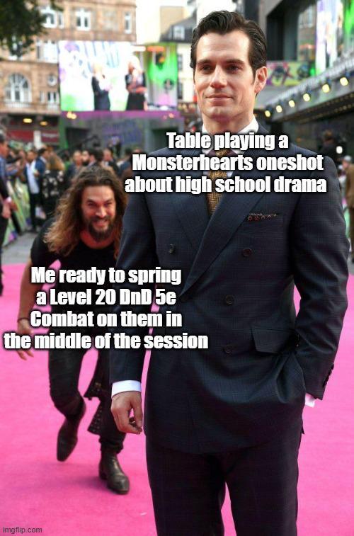 Table playing a Monsterhearts oneshot about high school drama Me ready to spring a Level 20 DnD 5e Combat on them in the middle of the session imgflip.com