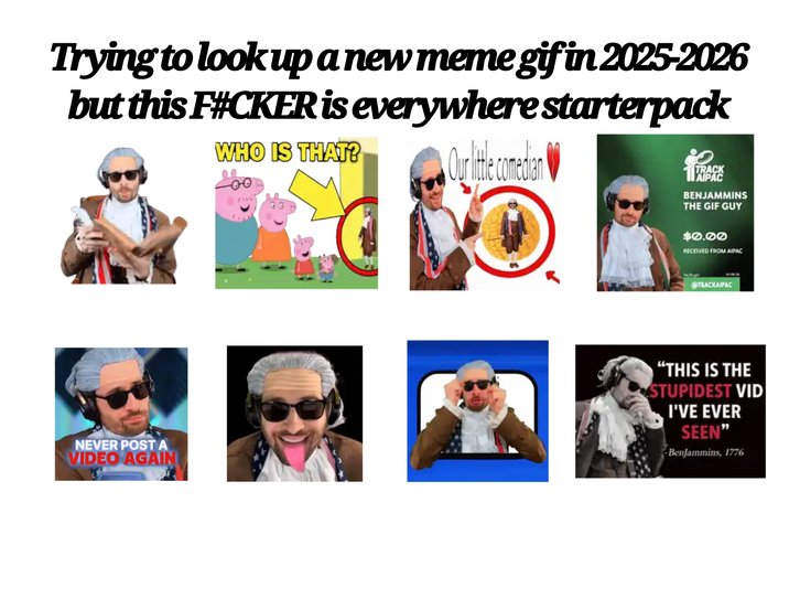 Trying to look up a new meme gifin 2025-2026 but this F#CKER is everywhere starterpack WHO IS THAT? Our the comedian TRACK AIPAC BENJAMMINS THE GIF GUY $0.00 RECEIVED FROM AIPAC @TRACKAIPAC NEVER POST A VIDEO AGAIN "THIS IS THE STUPIDEST VID I'VE EVER SEEN" -BenJammins, 1776