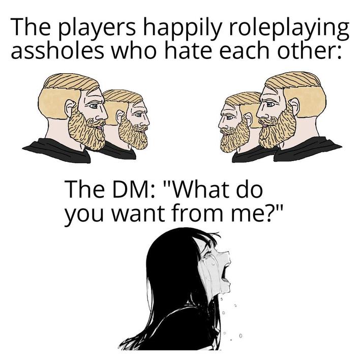 The players happily roleplaying assholes who hate each other: The DM: "What do you want from me?"