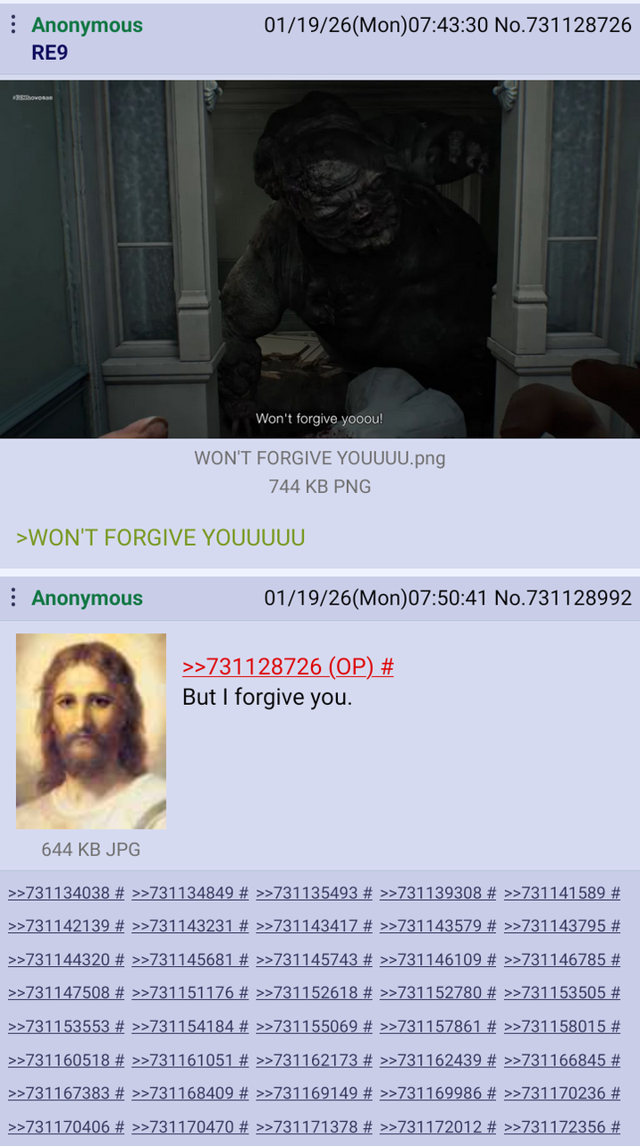Anonymous 01/19/26(Mon)07:43:30 No.731128726 RE9 REShowcase Won't forgive yooou! WON'T FORGIVE YOUUUU.png 744 KB PNG >WON'T FORGIVE YOUUUUU Anonymous 01/19/26(Mon)07:50:41 No.731128992 >>731128726 (OP) # But I forgive you. 644 KB JPG >>731134038 # >>731134849 # >>731135493 # >>731139308 # >>731141589 # >>731142139 # >>731143231 # >>731143417 # >>731143579 # >>731143795 # >>731144320 # >>731145681 # >>731145743 # >>731146109 # >>731146785 # >>731147508 # >>731151176 # >>731152618 # >>731152780 # >>731153505 # >>731153553 # >>731154184 # >>731155069 # >>731157861 # >>731158015 # >>731160518 # >>731161051 # >>731162173 # >>731162439 # >>731166845 # >>731167383 # >>731168409 # >>731169149 # >>731169986 # >>731170236 # >>731170406 # >>731170470 # >>731171378 # >>731172012 # >>731172356 #
