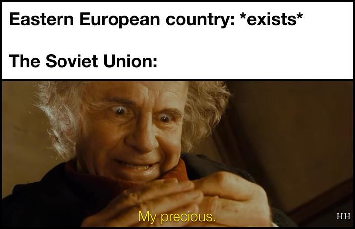Eastern European country: *exists* The Soviet Union: My precious. HH
