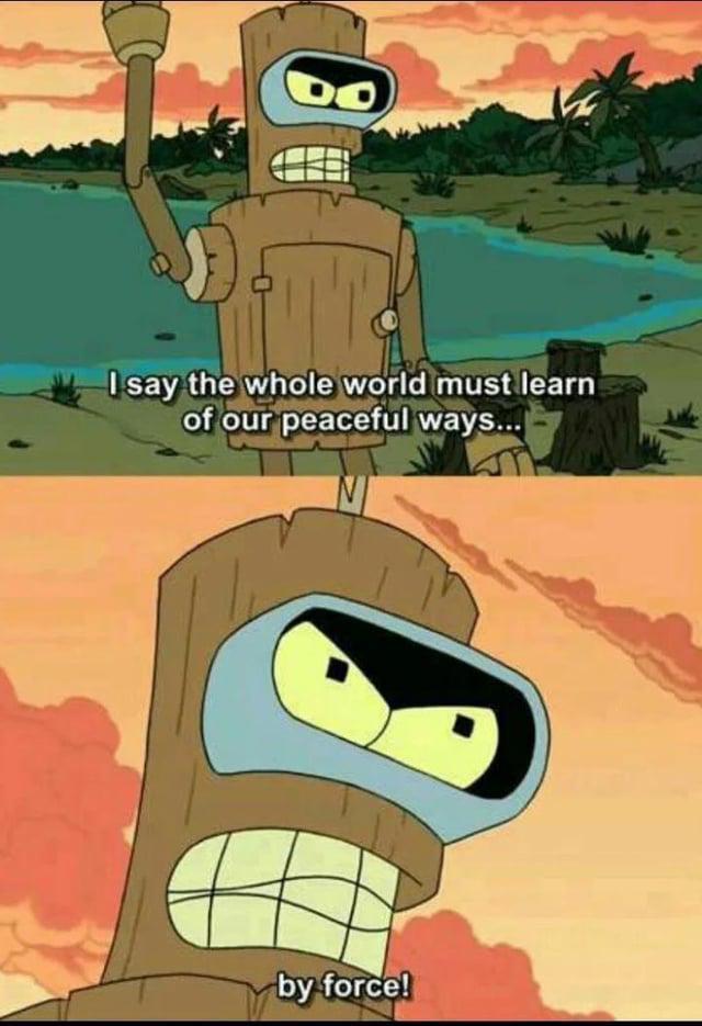 I say the whole world must learn of our peaceful ways... by force!