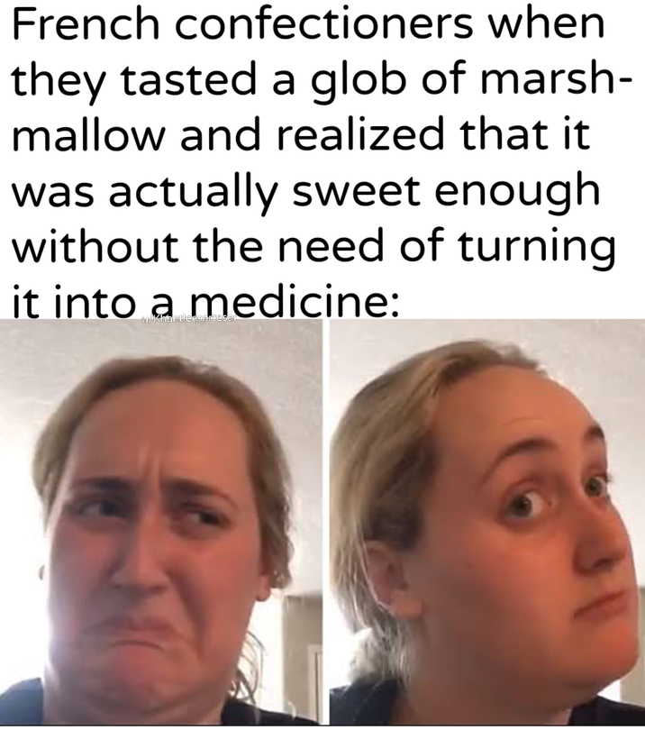 French confectioners when they tasted a glob of marsh- mallow and realized that it was actually sweet enough without the need of turning it into a medicine: u/Khantlerpartesal