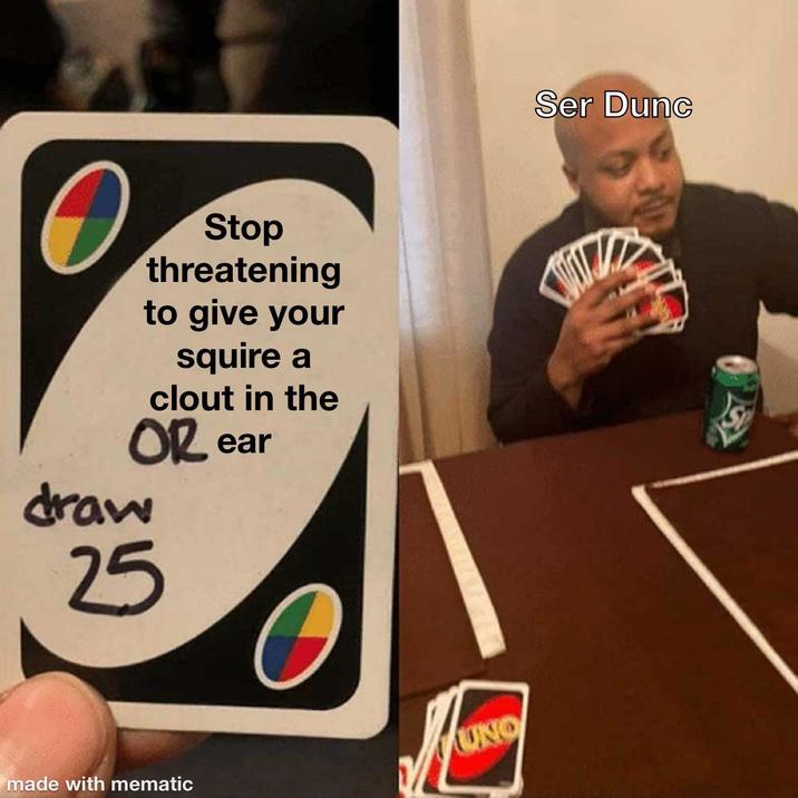 Stop threatening to give your squire a clout in the OR ear draw 25 made with mematic JUNIO Ser Dunc