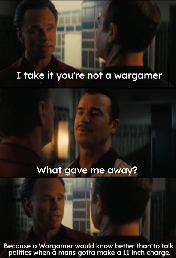 I take it you're not a wargamer What gave me away? Because a Wargamer would know better than to talk politics when a mans gotta make a 11 inch charge.