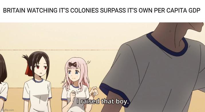 BRITAIN WATCHING IT'S COLONIES SURPASS IT'S OWN PER CAPITA GDP gflip.com I raised that boy.