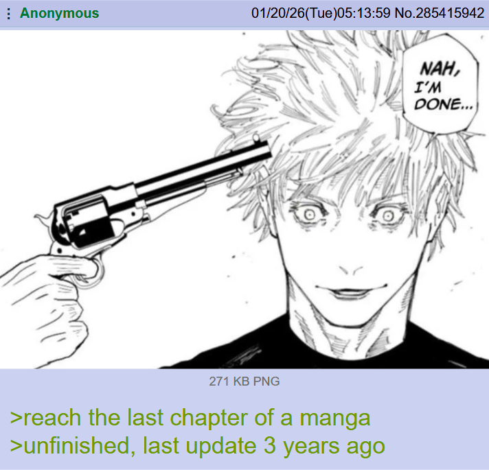 Anonymous 01/20/26(Tue)05:13:59 No.285415942 271 KB PNG >reach the last chapter of a manga >unfinished, last update 3 years ago NAH, I'M DONE...