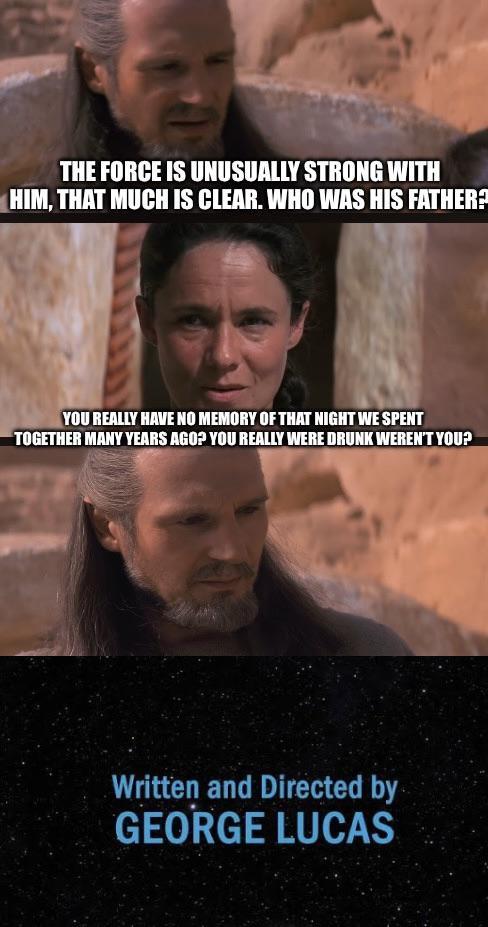 THE FORCE IS UNUSUALLY STRONG WITH HIM, THAT MUCH IS CLEAR. WHO WAS HIS FATHER? YOU REALLY HAVE NO MEMORY OF THAT NIGHT WE SPENT TOGETHER MANY YEARS AGO? YOU REALLY WERE DRUNK WEREN'T YOU? Written and Directed by GEORGE LUCAS