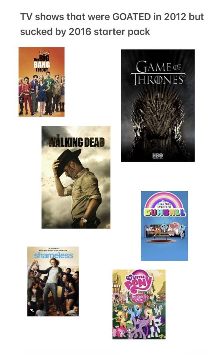 TV shows that were GOATED in 2012 but sucked by 2016 starter pack The BIG BANG THEORT GAME OF THRONES THE WALKING DEAD HBO shameless my LITTLE PON FRIENDSHIP NUGIC AMAZING WORLD OF GUMBALL