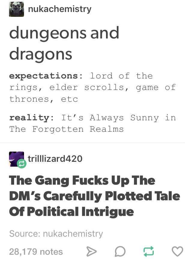 nukachemistry dungeons and dragons expectations: lord of the rings, elder scrolls, game of thrones, etc reality: It's Always Sunny in The Forgotten Realms trilllizard420 The Gang F---- Up The DM's Carefully Plotted Tale Of Political Intrigue Source: nukachemistry 28,179 notes D 14