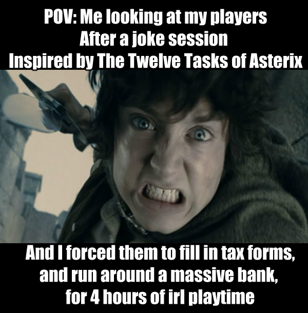 POV: Me looking at my players After a joke session Inspired by The Twelve Tasks of Asterix And I forced them to fill in tax forms, and run around a massive bank, for 4 hours of irl playtime