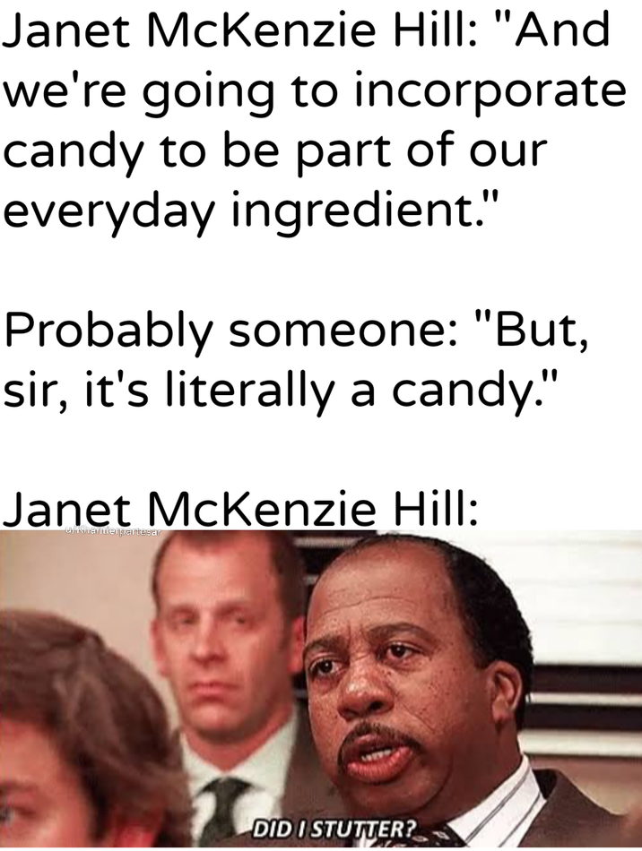 Janet McKenzie Hill: "And we're going to incorporate candy to be part of our everyday ingredient." Probably someone: "But, sir, it's literally a candy." Janet McKenzie Hill: u/Khantlerpartesar DID I STUTTER?