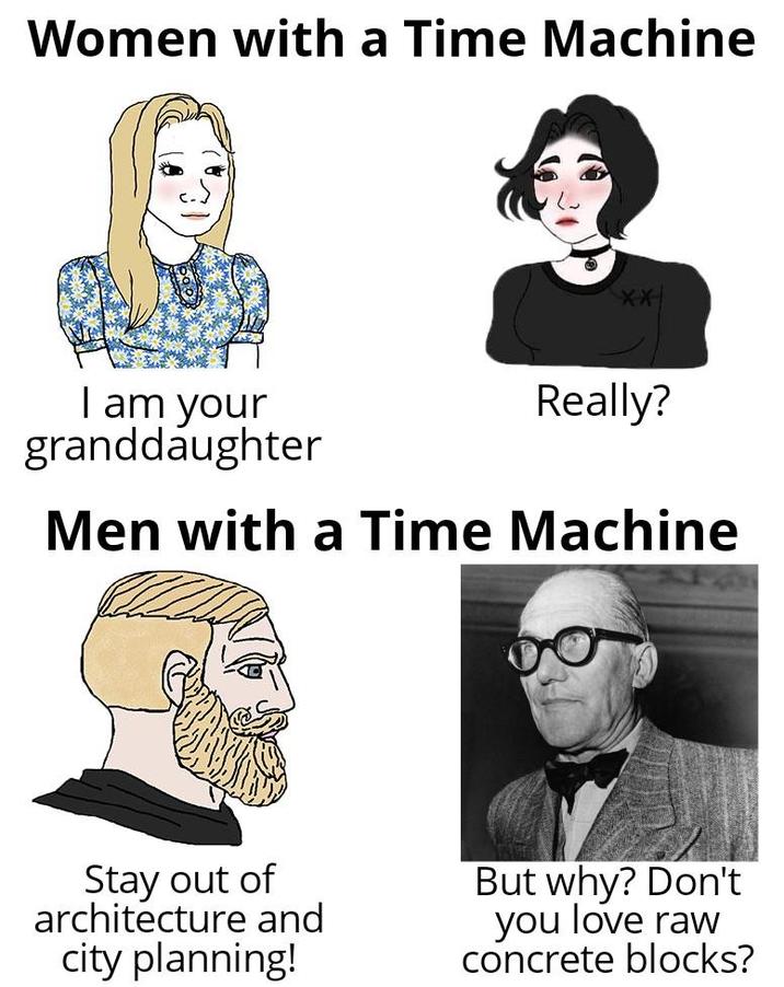 Women with a Time Machine I am your granddaughter Really? Men with a Time Machine Stay out of architecture and city planning! But why? Don't you love raw concrete blocks?