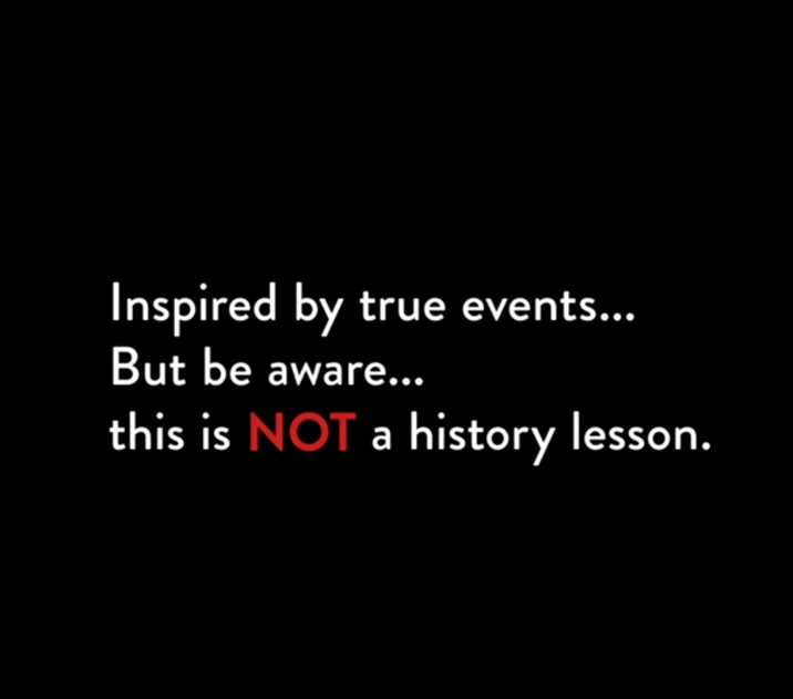 Inspired by true events... But be aware... this is NOT a history lesson.
