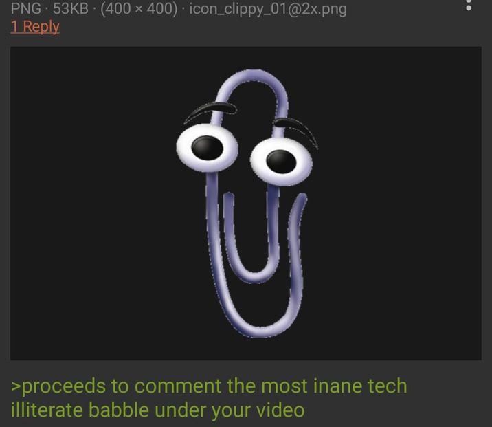 PNG 53KB (400x400) icon_clippy_01@2x.png 1 Reply U >proceeds to comment the most inane tech illiterate babble under your video
