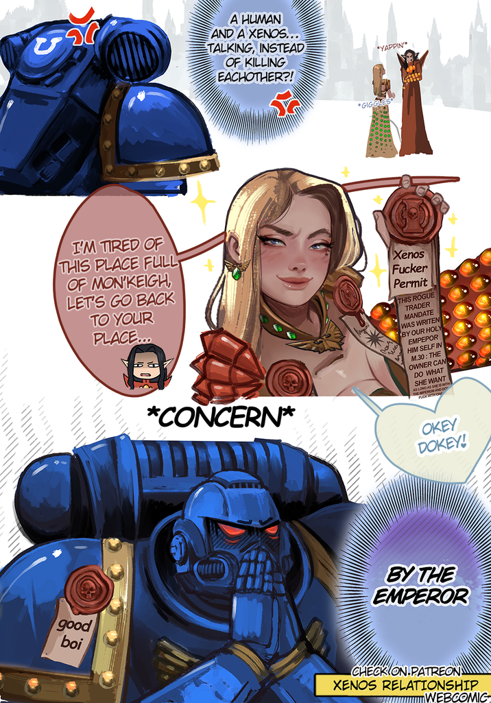 U D A HUMAN AND A XENOS... TALKING, INSTEAD OF KILLING EACHOTHER?! *YAPPIN' *GIGGLES I'M TIRED OF THIS PLACE FULL OF MON'KEIGH LET'S GO BACK TO YOUR PLACE... *CONCERN* Xenos F----- Permit THIS ROGUE TRADER MANDATE WAS WRITEN BY OUR HOLY EMPEPOR HIM SELF IN M.30: THE OWNER CAN DO WHAT SHE WANT SHE IS WITH AS LONG AS SH THE IMPERIUM AND DO F--- WITH CHA OKEY DOKEY! BY THE EMPEROR good boi CHECK ON PATREONS XENOS RELATIONSHIP WEBCOMIC