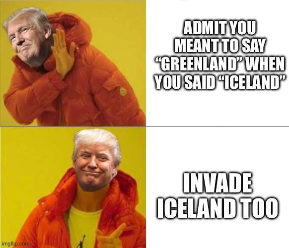imgflip.com ADMIT YOU MEANT TO SAY "GREENLAND" WHEN YOU SAID ICELAND" INVADE ICELAND TOO