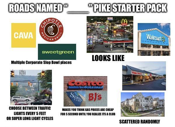 ROADS NAMED PIKE STARTER PACK CAVA CAN GR sweetgreen Multiple Corporate Slop Bowl places LOOKS LIKE CHOOSE BETWEEN TRAFFIC LIGHTS EVERY 5 FEET OR SUPER LONG LIGHT CYCLES COSTO WHOLESALE Sam BJ's MAKES YOU THINK GAS PRICES ARE CHEAP FOR 5 SECOND UNTIL YOU REALIZE ITS A CLUB Walmart SCATTERED RANDOMLY