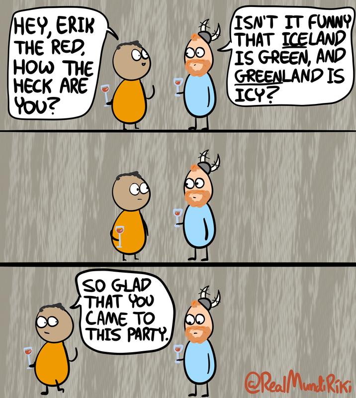 HEY, ERIK THE RED, HOW THE HECK ARE YOU? SO GLAD THAT YOU CAME TO THIS PARTY. ISN'T IT FUNNY THAT ICELAND IS GREEN, AND GREENLAND IS ICY? @Real Mundi Riki