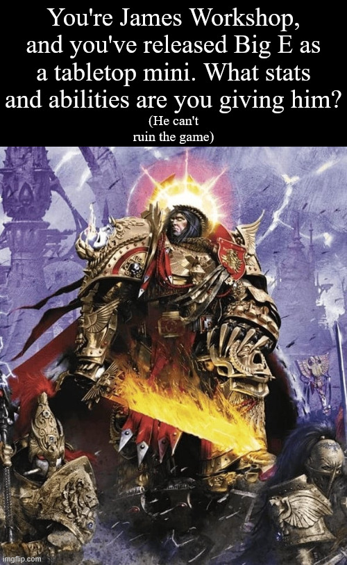 You're James Workshop, and you've released Big E as a tabletop mini. What stats and abilities are you giving him? (He can't ruin the game) imgflip.com