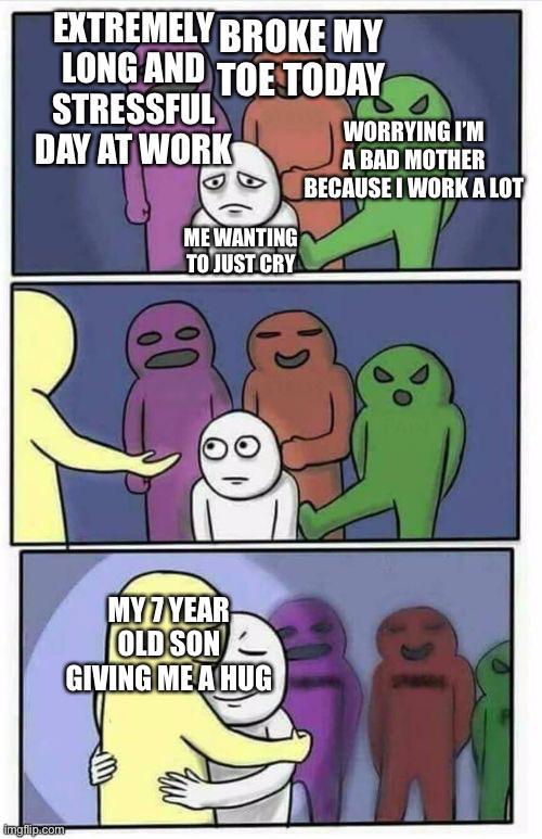 EXTREMELY BROKE MY LONG AND TOE TODAY STRESSFUL DAY AT WORK ME WANTING TO JUST CRY WORRYING I'M A BAD MOTHER BECAUSE I WORK A LOT imgflip.com MY 7 YEAR OLD SON GIVING ME A HUG