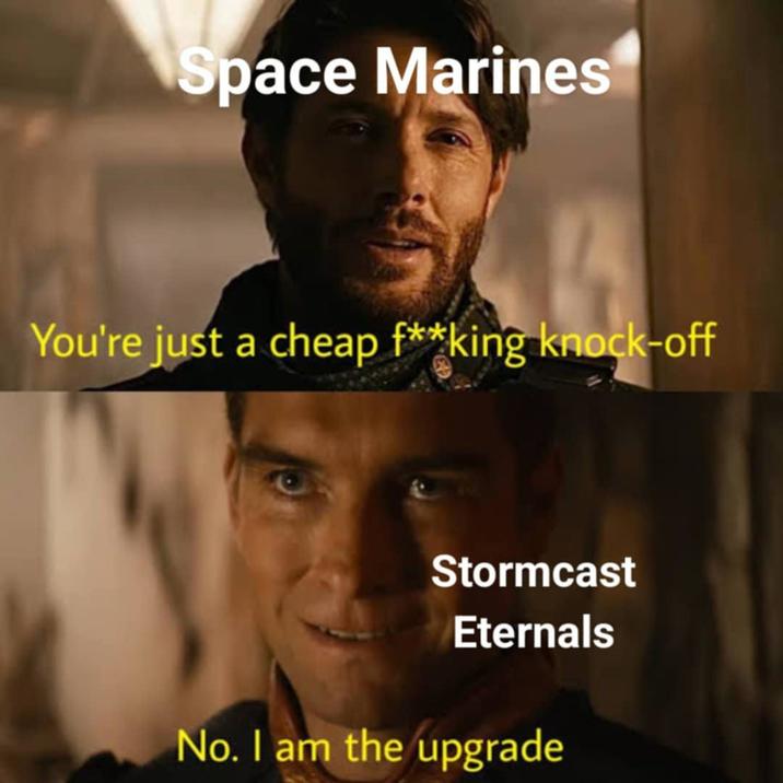 Space Marines You're just a cheap f**king knock-off Stormcast Eternals No. I am the upgrade