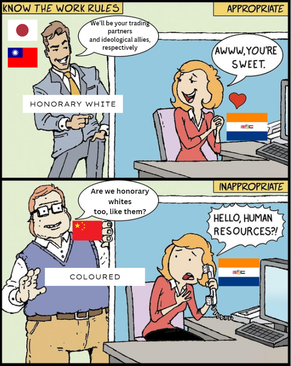 KNOW THE WORK RULES We'll be your trading partners and ideological allies, respectively APPROPRIATE AWWW.YOU'RE SWEET. HONORARY WHITE C Are we honorary whites too, like them? INAPPROPRIATE HELLO, HUMAN RESOURCES?! COLOURED C