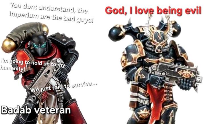 You dont understand, the Imperium are the bad guys! God, I love being evil I'm going to hold on to my humanity! We just raid to survive... Badab veteran