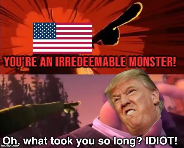 YOU'RE AN IRREDEEMABLE MONSTER! Oh, what took you so long? IDIOT!
