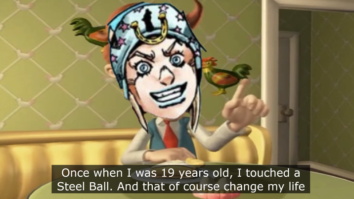 Once when I was 19 years old, I touched a Steel Ball. And that of course change my life