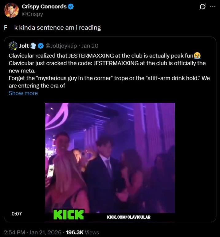 Crispy Concords ❤ @Crispy F k kinda sentence am i reading Jolt @Joltjoyklip ⚫ Jan 20 Clavicular realized that JESTERMAXXING at the club is actually peak fun Clavicular just cracked the code: JESTERMAXXING at the club is officially the new meta. Forget the "mysterious guy in the corner" trope or the "stiff-arm drink hold." We are entering the era of Show more 0:07 KICK 2:54 PM Jan 21, 2026 196.3K Views KICK.COM/CLAVICULAR