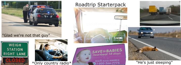 LICE "Glad we're not that guy" WEIGH STATION RIGHT LANE CLOSED Roadtrip Starterpack u/coffeeismydoc Jes SAVE the BABIES heartbeat 18 days PROLIfe Across AMERICA® 1-800-366-7773 "He's just sleeping" *Only country radio* NEED ELP?