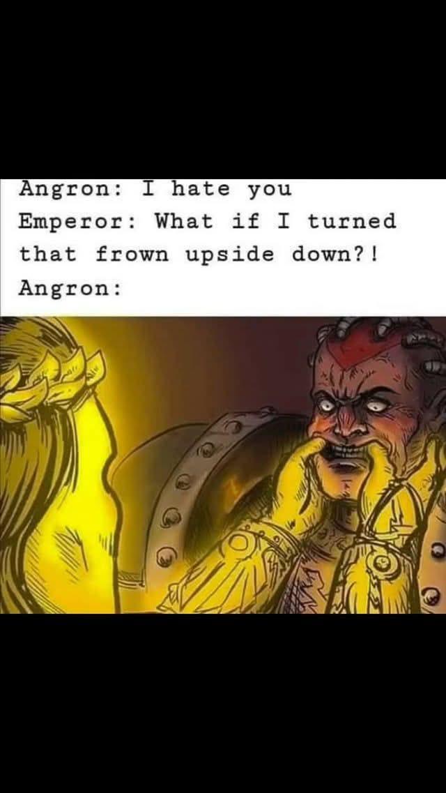 Angron: I hate you Emperor: What if I turned that frown upside down?! Angron:
