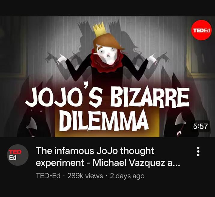 TED Ed JOJO'S BIZARRE A DILEMMA The infamous JoJo thought experiment - Michael Vazquez a... TED-Ed 289k views 2 days ago TEDED 5:57