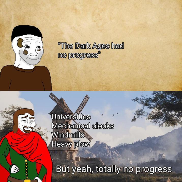 "The Dark Ages had no progress" Universities Mechanical clocks Windmills Heavy plow But yeah, totally no progress