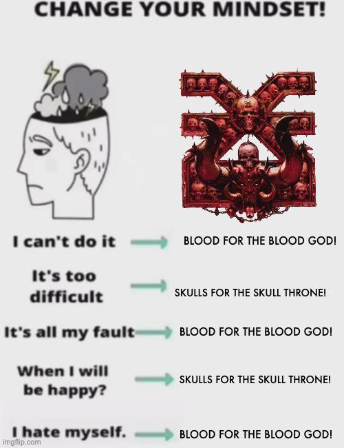 CHANGE YOUR MINDSET! I can't do it BLOOD FOR THE BLOOD GOD! It's too difficult It's all my fault When I will be happy? I hate myself. imgflip.com SKULLS FOR THE SKULL THRONE! BLOOD FOR THE BLOOD GOD! SKULLS FOR THE SKULL THRONE! BLOOD FOR THE BLOOD GOD!