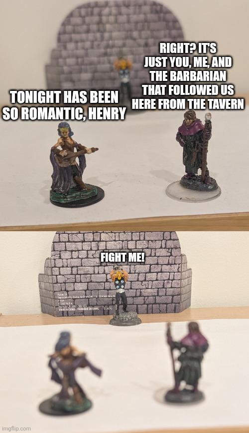 RIGHT? IT'S JUST YOU, ME, AND THE BARBARIAN THAT FOLLOWED US TONIGHT HAS BEEN HERE FROM THE TAVERN SO ROMANTIC, HENRY imgflip.com FIGHT ME! EXTE