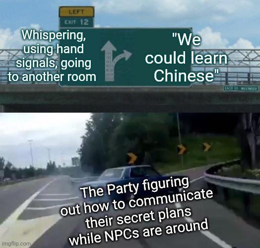 LEFT EXIT 12 Whispering, using hand signals, going to another room "We could learn Chinese" imgflip.com The Party figuring out how to communicate their secret plans while NPCs are around