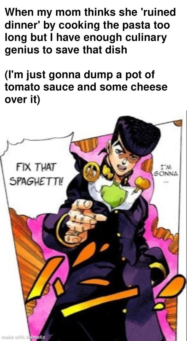 When my mom thinks she 'ruined dinner' by cooking the pasta too long but I have enough culinary genius to save that dish (I'm just gonna dump a pot of tomato sauce and some cheese over it) FIX THAT SPAGHETTI! made with mematic I'M GONNA