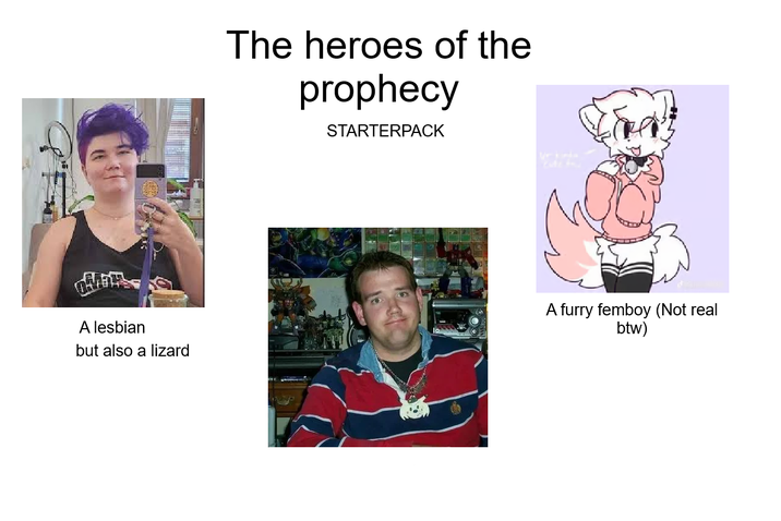 The heroes of the prophecy STARTERPACK A lesbian but also a lizard A furry femboy (Not real btw)