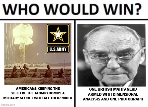 WHO WOULD WIN? U.S.ARMY AMERICANS KEEPING THE YIELD OF THE ATOMIC BOMBS A MILITARY SECRET WITH ALL THEIR MIGHT imgflip.com ONE BRITISH MATHS NERD ARMED WITH DIMENSIONAL ANALYSIS AND ONE PHOTOGRAPH